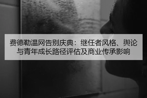 费德勒温网告别庆典：继任者风格、舆论与青年成长路径评估及商业传承影响